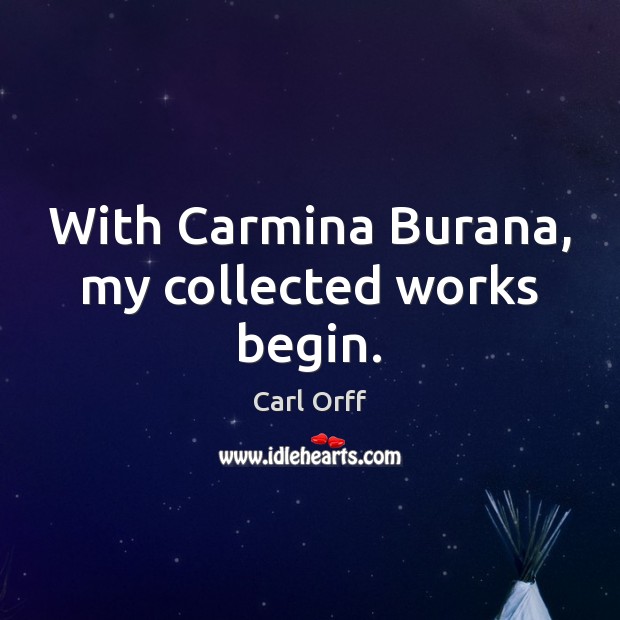 With Carmina Burana, my collected works begin. Carl Orff Picture Quote