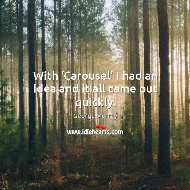 With ‘carousel’ I had an idea and it all came out quickly. George Murray Picture Quote