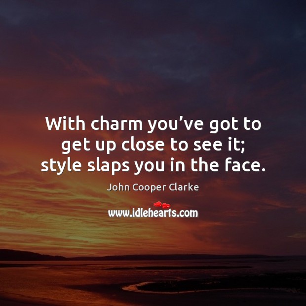 With charm you’ve got to get up close to see it; style slaps you in the face. John Cooper Clarke Picture Quote