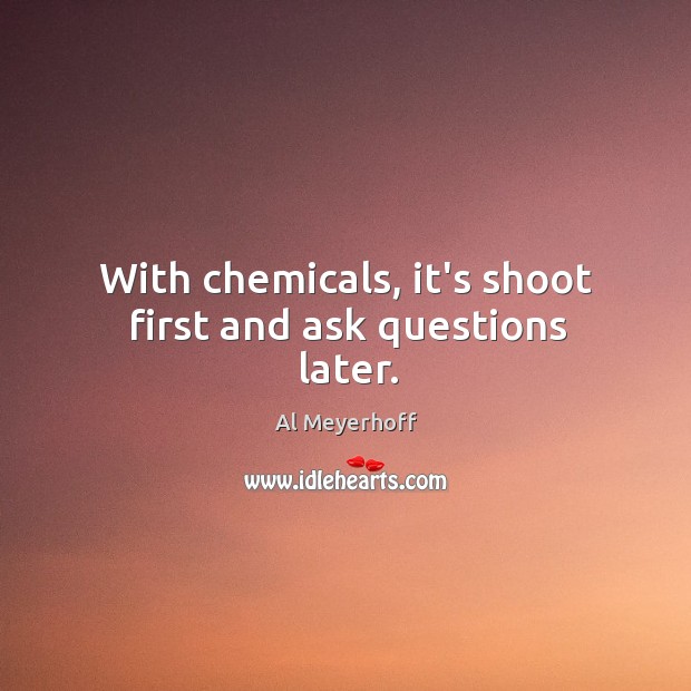 With chemicals, it’s shoot first and ask questions later. Al Meyerhoff Picture Quote