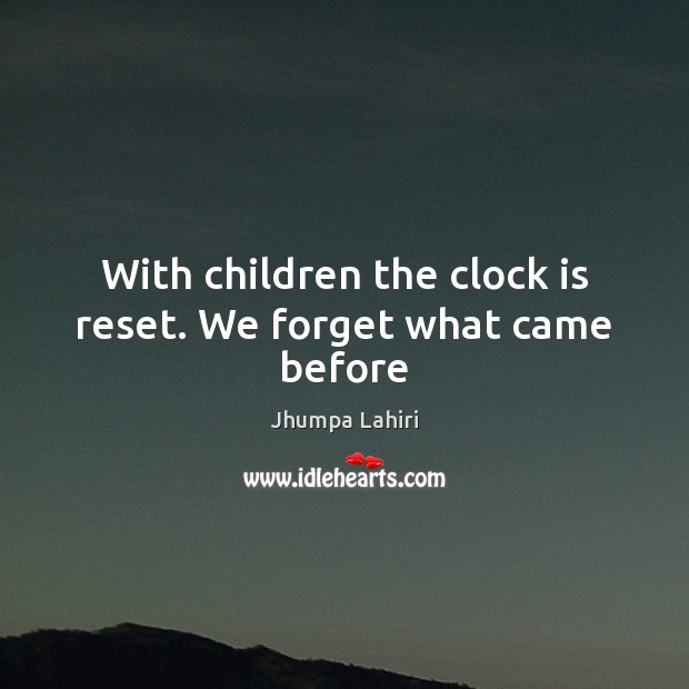 With children the clock is reset. We forget what came before Jhumpa Lahiri Picture Quote