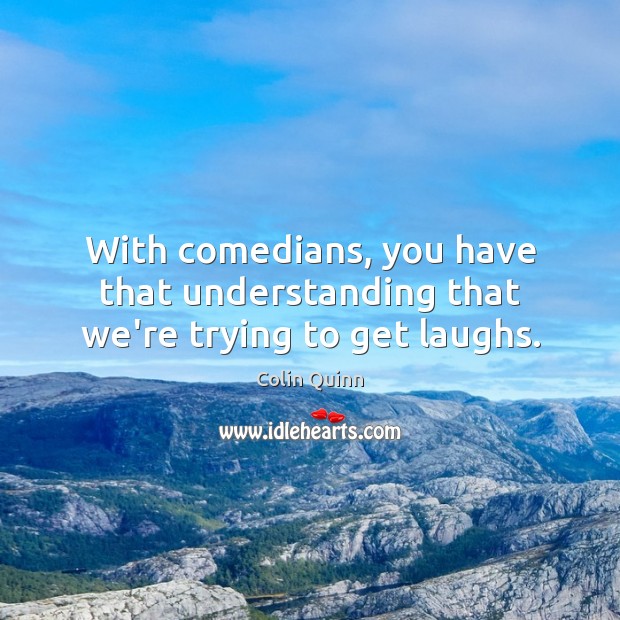 With comedians, you have that understanding that we’re trying to get laughs. Colin Quinn Picture Quote