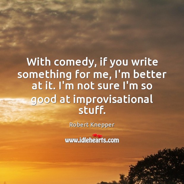 With comedy, if you write something for me, I’m better at it. Image