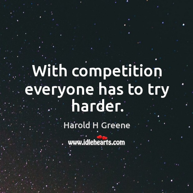 With competition everyone has to try harder. Harold H Greene Picture Quote