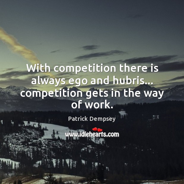 With competition there is always ego and hubris… competition gets in the way of work. Patrick Dempsey Picture Quote
