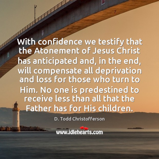 With confidence we testify that the Atonement of Jesus Christ has anticipated D. Todd Christofferson Picture Quote