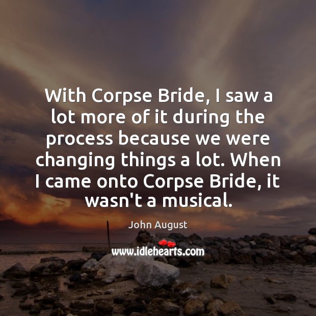 With Corpse Bride, I saw a lot more of it during the John August Picture Quote