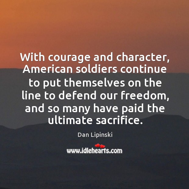 With courage and character, american soldiers continue to put themselves on the line to defend our freedom Dan Lipinski Picture Quote