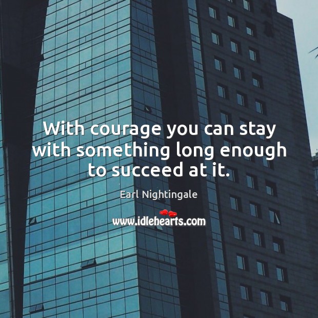 With courage you can stay with something long enough to succeed at it. Earl Nightingale Picture Quote