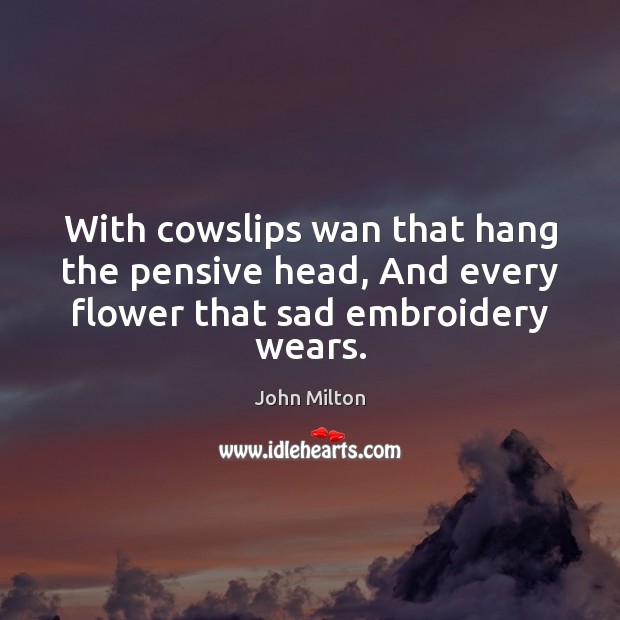 With cowslips wan that hang the pensive head, And every flower that sad embroidery wears. John Milton Picture Quote