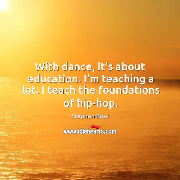 With dance, it’s about education. I’m teaching a lot. I teach the foundations of hip-hop. Stephen Boss Picture Quote