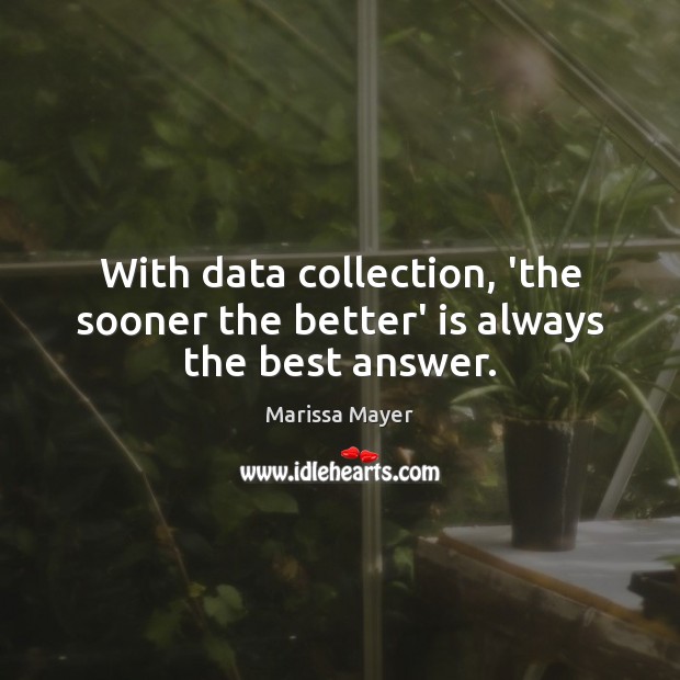 With data collection, ‘the sooner the better’ is always the best answer. Marissa Mayer Picture Quote