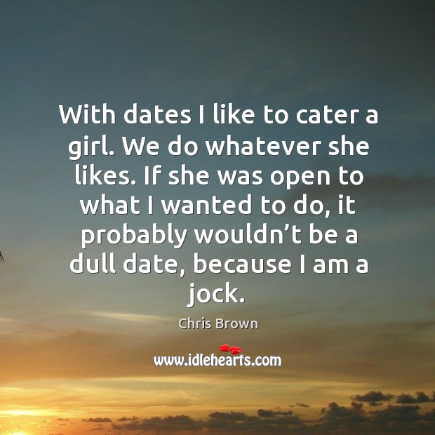 With dates I like to cater a girl. We do whatever she likes. Chris Brown Picture Quote