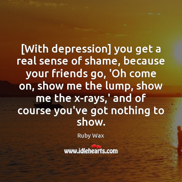[With depression] you get a real sense of shame, because your friends Image