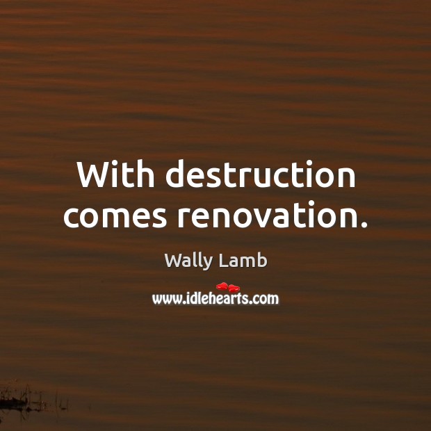 With destruction comes renovation. Wally Lamb Picture Quote