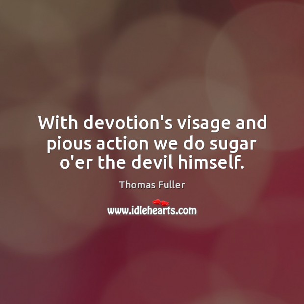 With devotion’s visage and pious action we do sugar o’er the devil himself. Thomas Fuller Picture Quote