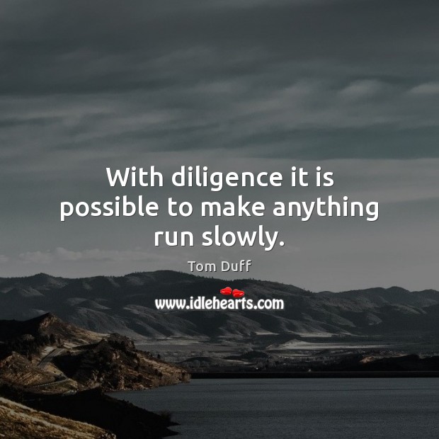 With diligence it is possible to make anything run slowly. Image
