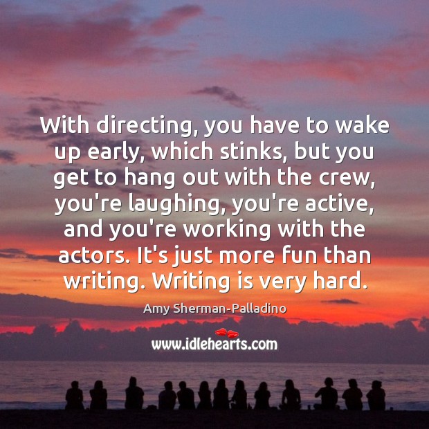 With directing, you have to wake up early, which stinks, but you Amy Sherman-Palladino Picture Quote