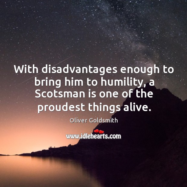 With disadvantages enough to bring him to humility, a scotsman is one of the proudest things alive. Oliver Goldsmith Picture Quote