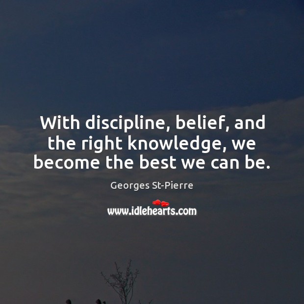 With discipline, belief, and the right knowledge, we become the best we can be. Georges St-Pierre Picture Quote