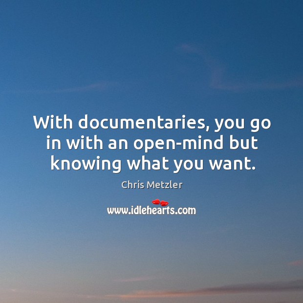 With documentaries, you go in with an open-mind but knowing what you want. Chris Metzler Picture Quote