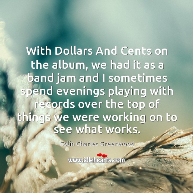 With dollars and cents on the album, we had it as a band jam and I sometimes Image