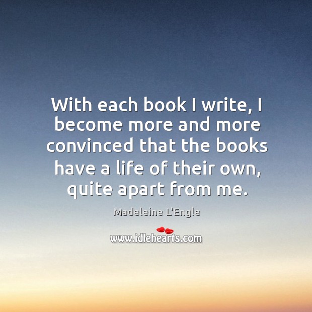 With each book I write, I become more and more convinced that the books have a life of their own, quite apart from me. Madeleine L’Engle Picture Quote