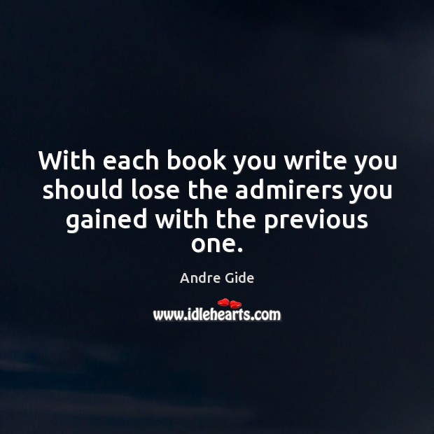 With each book you write you should lose the admirers you gained with the previous one. Andre Gide Picture Quote
