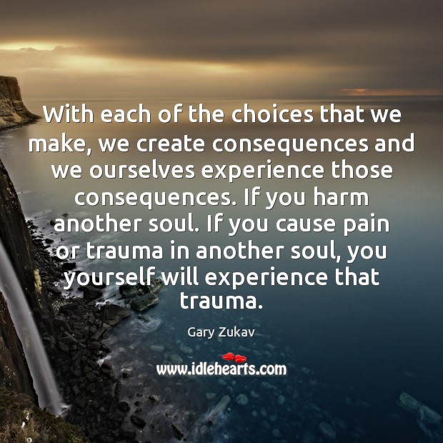 With each of the choices that we make, we create consequences and Gary Zukav Picture Quote