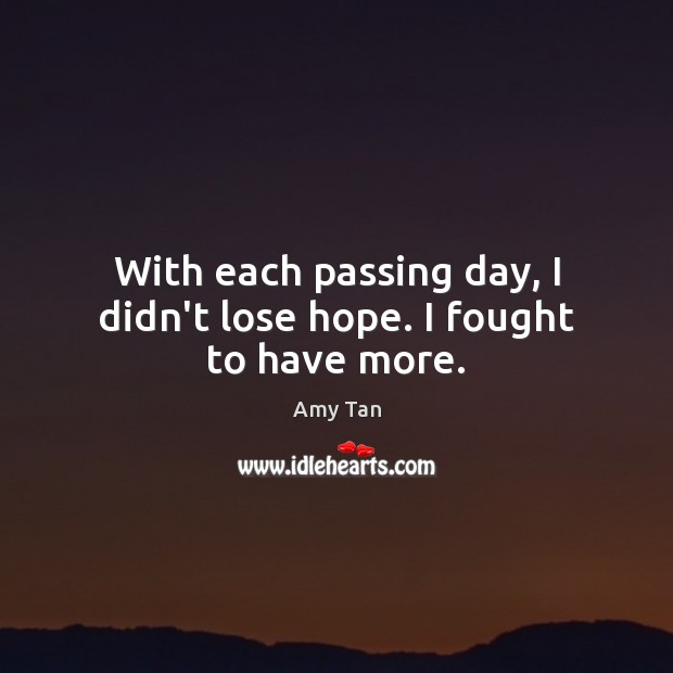 With each passing day, I didn’t lose hope. I fought to have more. Amy Tan Picture Quote