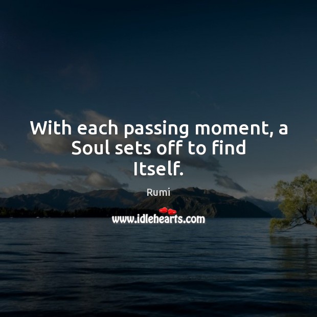 With each passing moment, a Soul sets off to find Itself. Image