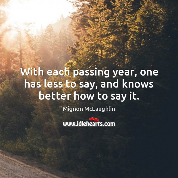 With each passing year, one has less to say, and knows better how to say it. Mignon McLaughlin Picture Quote