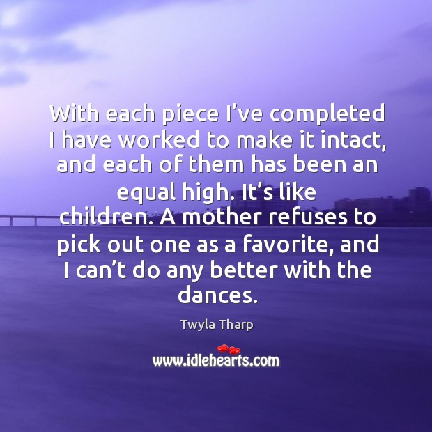 With each piece I’ve completed I have worked to make it intact Twyla Tharp Picture Quote