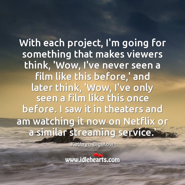 With each project, I’m going for something that makes viewers think, ‘Wow, Kathryn Bigelow Picture Quote