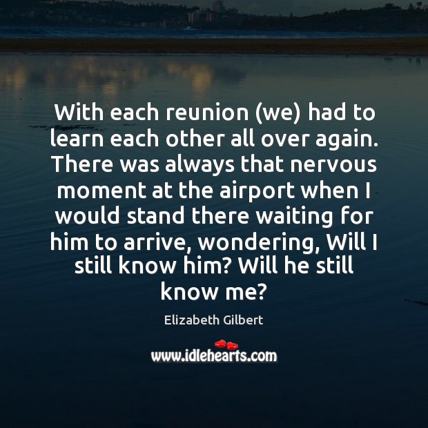 With each reunion (we) had to learn each other all over again. Elizabeth Gilbert Picture Quote