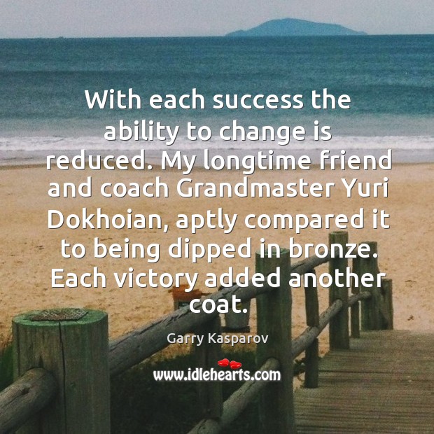 With each success the ability to change is reduced. My longtime friend Change Quotes Image