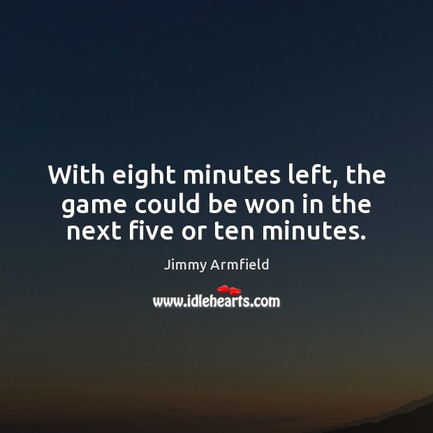 With eight minutes left, the game could be won in the next five or ten minutes. Jimmy Armfield Picture Quote