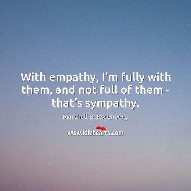 With empathy, I’m fully with them, and not full of them – that’s sympathy. Marshall B. Rosenberg Picture Quote