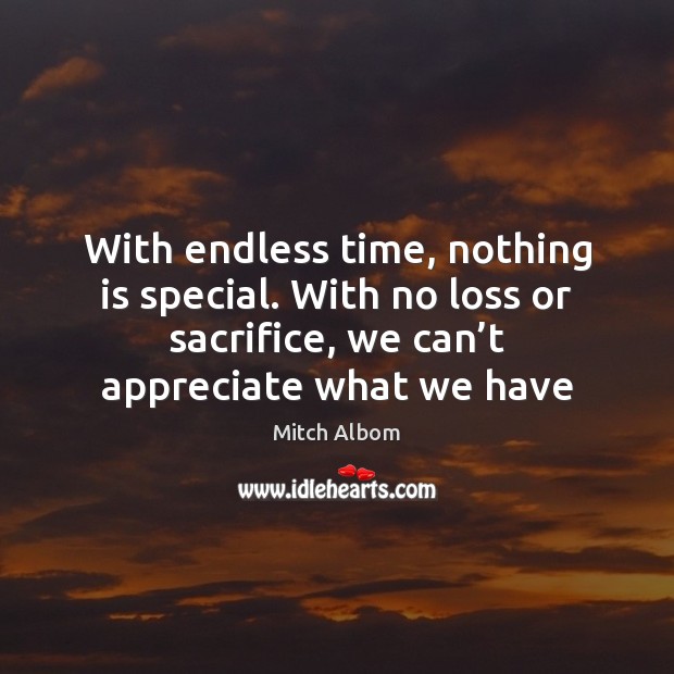 With endless time, nothing is special. With no loss or sacrifice, we Mitch Albom Picture Quote