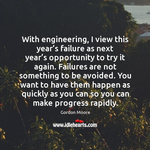 With engineering, I view this year’s failure as next year’s opportunity to try it again. Progress Quotes Image