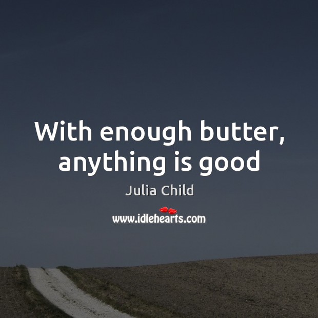 With enough butter, anything is good Julia Child Picture Quote