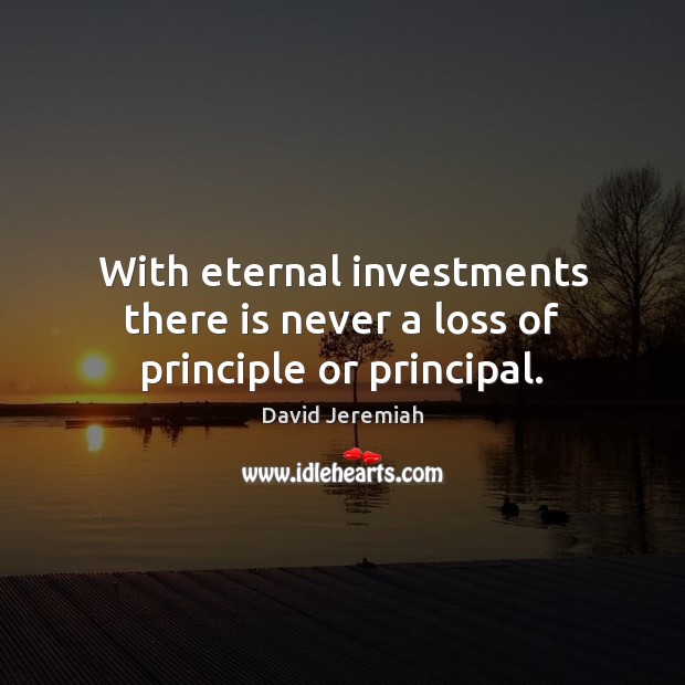 With eternal investments there is never a loss of principle or principal. David Jeremiah Picture Quote