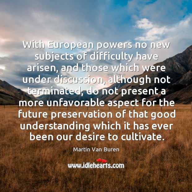 With european powers no new subjects of difficulty have arisen, and those which were under discussion Martin Van Buren Picture Quote