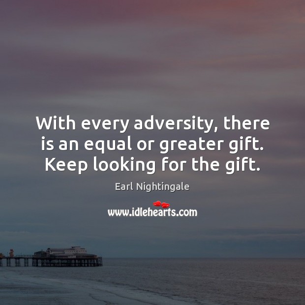 With every adversity, there is an equal or greater gift. Keep looking for the gift. Image