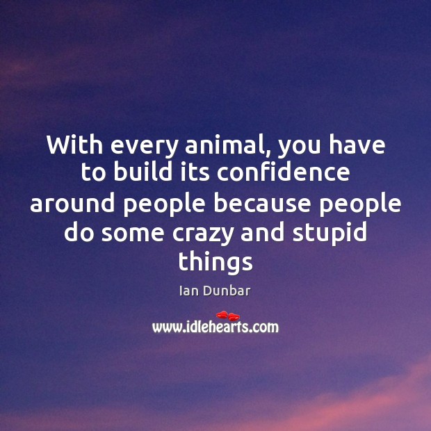With every animal, you have to build its confidence around people because Ian Dunbar Picture Quote