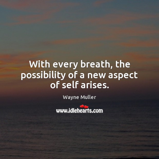 With every breath, the possibility of a new aspect of self arises. Wayne Muller Picture Quote
