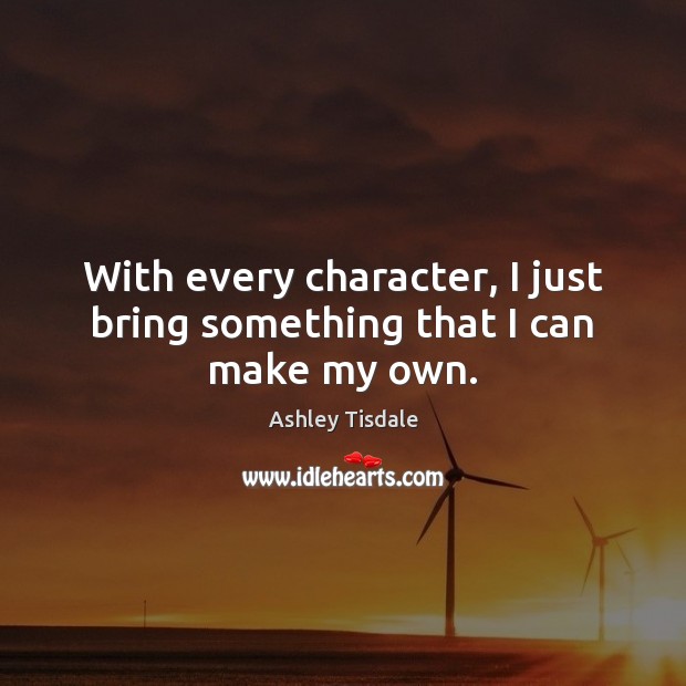 With every character, I just bring something that I can make my own. Ashley Tisdale Picture Quote