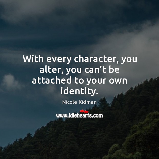 With every character, you alter, you can’t be attached to your own identity. Image