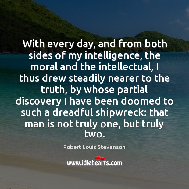 With every day, and from both sides of my intelligence, the moral Robert Louis Stevenson Picture Quote