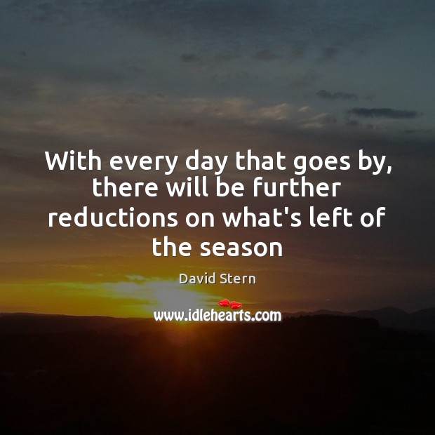 With every day that goes by, there will be further reductions on what’s left of the season David Stern Picture Quote